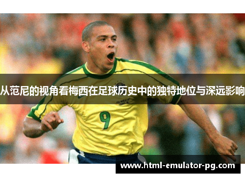 从范尼的视角看梅西在足球历史中的独特地位与深远影响 从范尼的视角看梅西在足球历史中的独特地位与深远影响