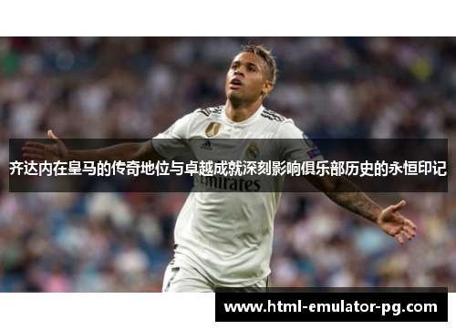 齐达内在皇马的传奇地位与卓越成就深刻影响俱乐部历史的永恒印记 齐达内在皇马的传奇地位与卓越成就深刻影响俱乐部历史的永恒印记