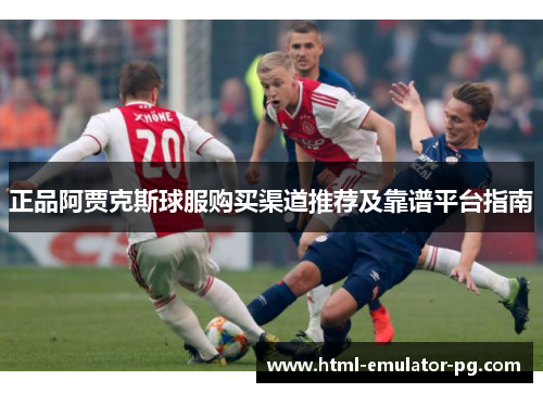 正品阿贾克斯球服购买渠道推荐及靠谱平台指南
