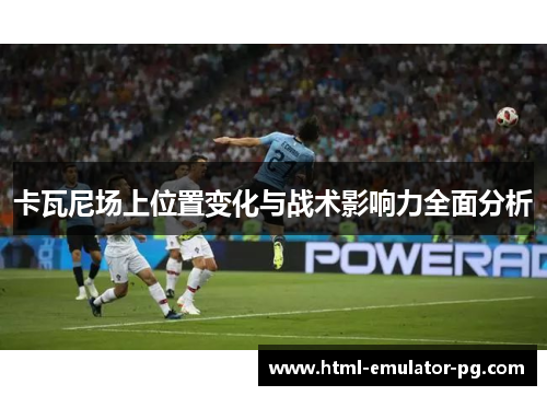 卡瓦尼场上位置变化与战术影响力全面分析 卡瓦尼场上位置变化与战术影响力全面分析