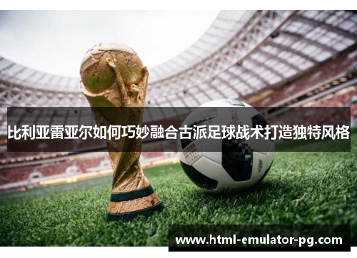 比利亚雷亚尔如何巧妙融合古派足球战术打造独特风格