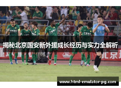 揭秘北京国安新外援成长经历与实力全解析 揭秘北京国安新外援成长经历与实力全解析