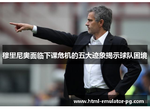 穆里尼奥面临下课危机的五大迹象揭示球队困境