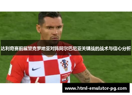 达利奇赛前展望克罗地亚对阵阿尔巴尼亚关键战的战术与信心分析