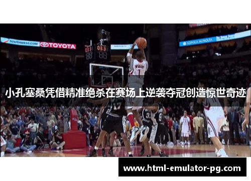 小孔塞桑凭借精准绝杀在赛场上逆袭夺冠创造惊世奇迹 小孔塞桑凭借精准绝杀在赛场上逆袭夺冠创造惊世奇迹