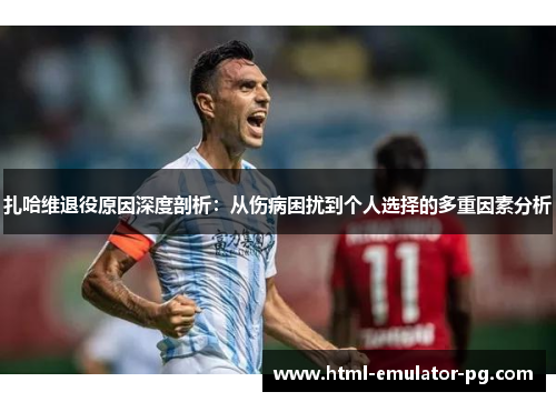 扎哈维退役原因深度剖析:从伤病困扰到个人选择的多重因素分析 扎哈维退役原因深度剖析:从伤病困扰到个人选择的多重因素分析