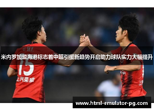 米内罗加盟海港标志着中超引援新趋势开启助力球队实力大幅提升