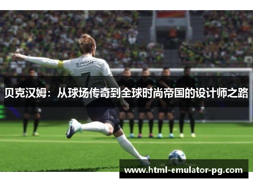 贝克汉姆：从球场传奇到全球时尚帝国的设计师之路