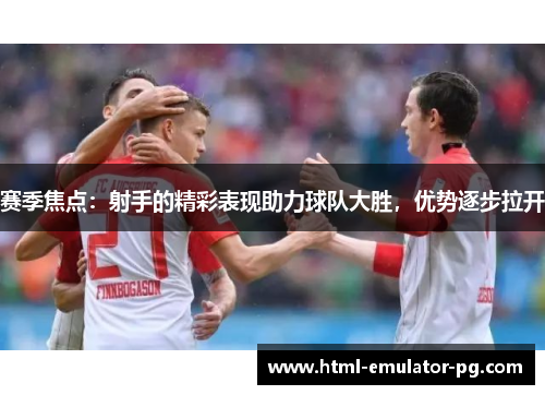赛季焦点：射手的精彩表现助力球队大胜，优势逐步拉开