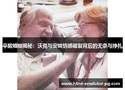 辛酸婚姻揭秘：沃克与安妮情感破裂背后的无奈与挣扎