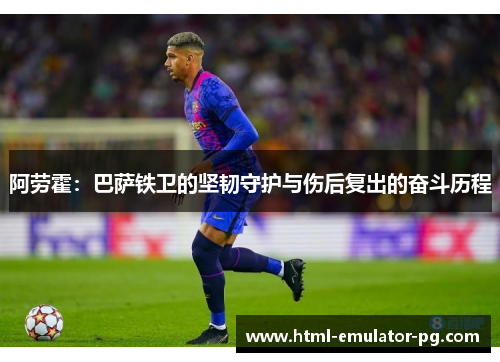 阿劳霍：巴萨铁卫的坚韧守护与伤后复出的奋斗历程
