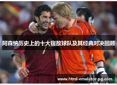 阿森纳历史上的十大宿敌球队及其经典对决回顾