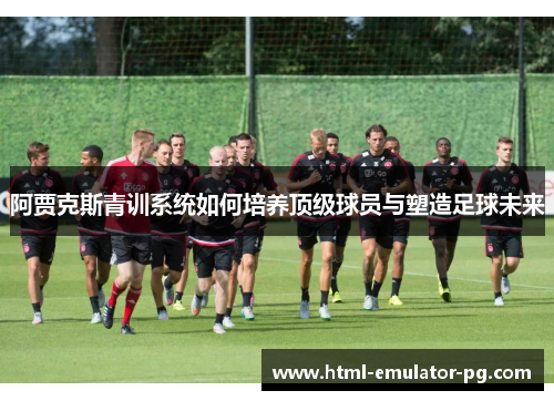 阿贾克斯青训系统如何培养顶级球员与塑造足球未来