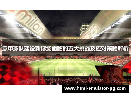 意甲球队建设新球场面临的五大挑战及应对策略解析