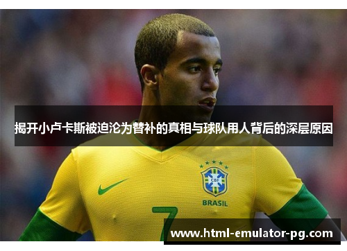 揭开小卢卡斯被迫沦为替补的真相与球队用人背后的深层原因