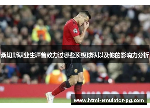 桑切斯职业生涯曾效力过哪些顶级球队以及他的影响力分析 桑切斯职业生涯曾效力过哪些顶级球队以及他的影响力分析