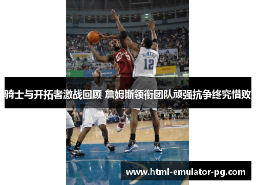 骑士与开拓者激战回顾 詹姆斯领衔团队顽强抗争终究惜败 骑士与开拓者激战回顾 詹姆斯领衔团队顽强抗争终究惜败