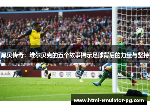 黑贝传奇:维尔贝克的五个故事揭示足球背后的力量与坚持 黑贝传奇:维尔贝克的五个故事揭示足球背后的力量与坚持