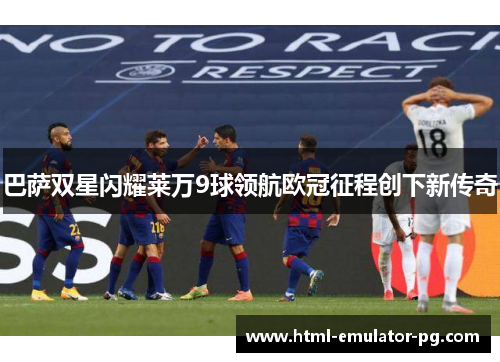 巴萨双星闪耀莱万9球领航欧冠征程创下新传奇