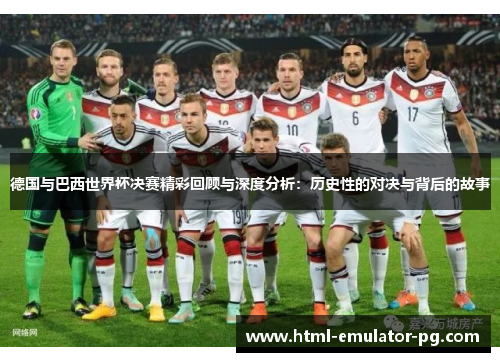 德国与巴西世界杯决赛精彩回顾与深度分析：历史性的对决与背后的故事