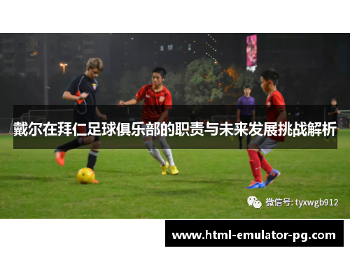 戴尔在拜仁足球俱乐部的职责与未来发展挑战解析