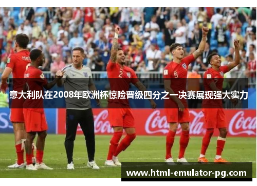 意大利队在2008年欧洲杯惊险晋级四分之一决赛展现强大实力