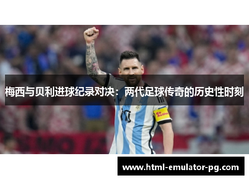 梅西与贝利进球纪录对决：两代足球传奇的历史性时刻