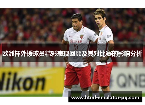 欧洲杯外援球员精彩表现回顾及其对比赛的影响分析