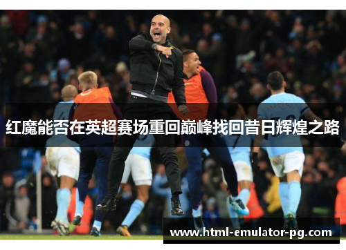 红魔能否在英超赛场重回巅峰找回昔日辉煌之路