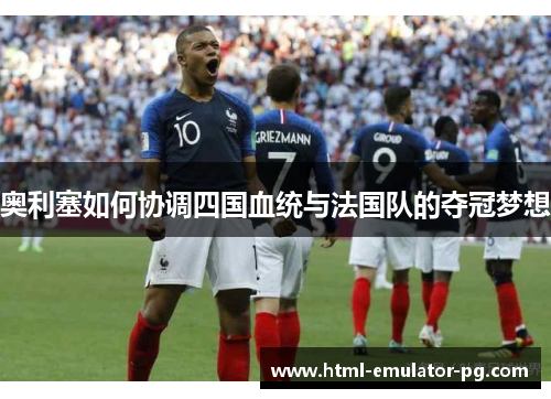 奥利塞如何协调四国血统与法国队的夺冠梦想