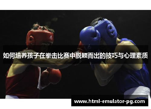 如何培养孩子在拳击比赛中脱颖而出的技巧与心理素质