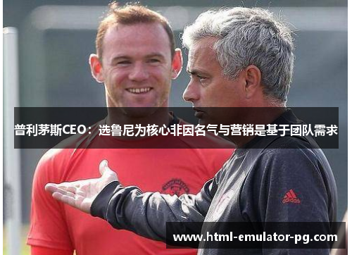 普利茅斯CEO：选鲁尼为核心非因名气与营销是基于团队需求