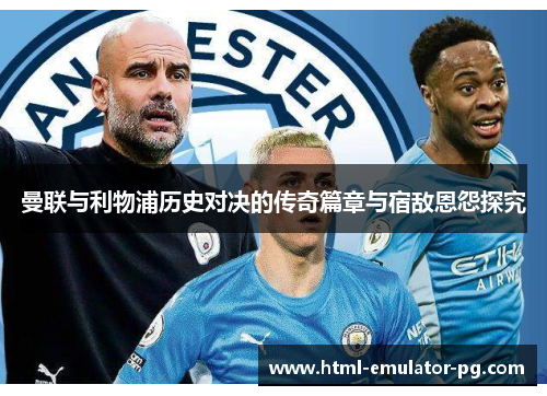 曼联与利物浦历史对决的传奇篇章与宿敌恩怨探究