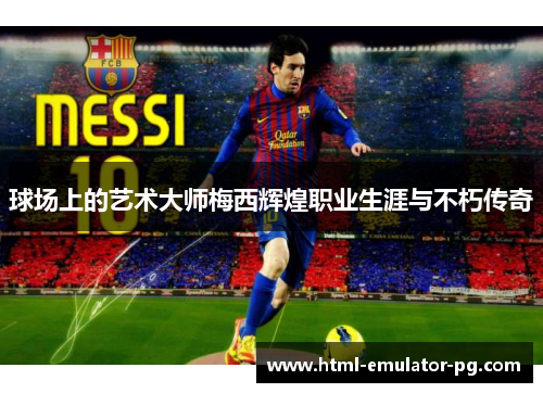 球场上的艺术大师梅西辉煌职业生涯与不朽传奇