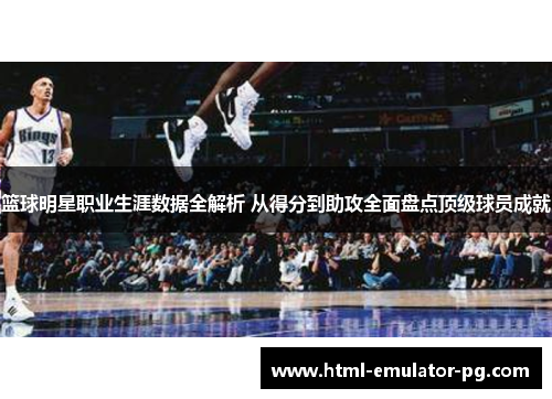 篮球明星职业生涯数据全解析 从得分到助攻全面盘点顶级球员成就