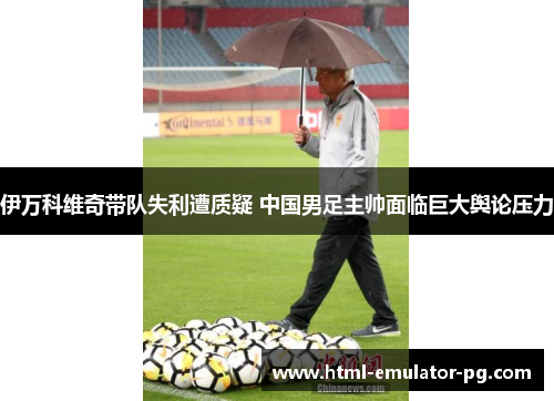 伊万科维奇带队失利遭质疑 中国男足主帅面临巨大舆论压力