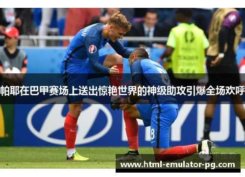 帕耶在巴甲赛场上送出惊艳世界的神级助攻引爆全场欢呼